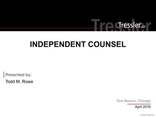 © 2015 Tressler LLP
Presented by:
One Beacon, Chicago
Todd M. Rowe
INDEPENDENT COUNSEL
April 2016
 