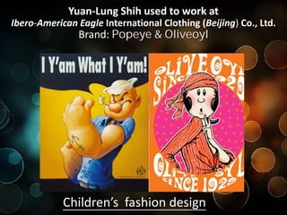 Children’s fashion design
Children’s costumesChildren’s costumes
Yuan-Lung Shih used to work at
Ibero-American Eagle International Clothing (Beijing) Co., Ltd.
Brand: Popeye & Oliveoyl
 