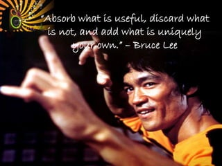 “Absorb what is useful, discard what
is not, and add what is uniquely
your own.” – Bruce Lee
 