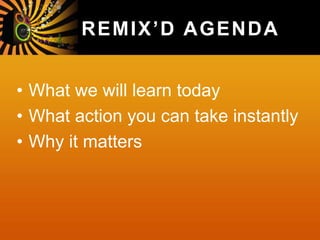 REMIX’D AGENDA
• What we will learn today
• What action you can take instantly
• Why it matters
 