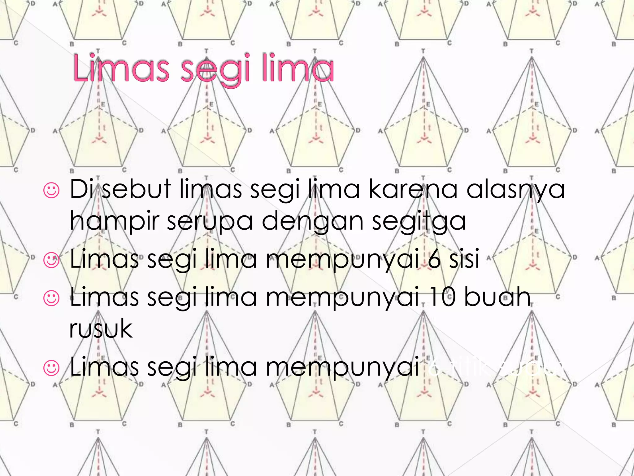  Di sebut limas segi lima karena alasnya
hampir serupa dengan segitga
 Limas segi lima mempunyai 6 sisi
 Limas segi lima mempunyai 10 buah
rusuk
 Limas segi lima mempunyai 6 titik sudut
 