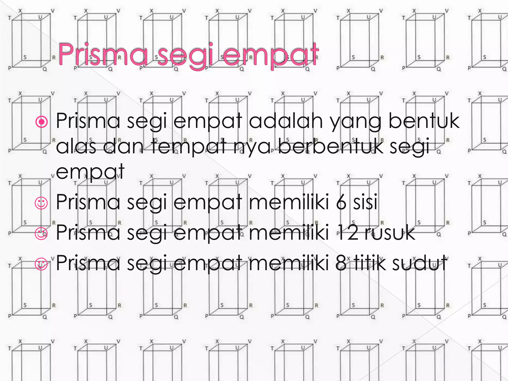  Prisma segi empat adalah yang bentuk
alas dan tempat nya berbentuk segi
empat
 Prisma segi empat memiliki 6 sisi
 Prisma segi empat memiliki 12 rusuk
 Prisma segi empat memiliki 8 titik sudut
 