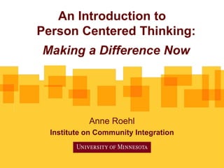 An Introduction to
Person Centered Thinking:
Making a Difference Now
Anne Roehl
Institute on Community Integration
 