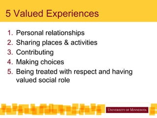 5 Valued Experiences
1. Personal relationships
2. Sharing places & activities
3. Contributing
4. Making choices
5. Being treated with respect and having
valued social role
 