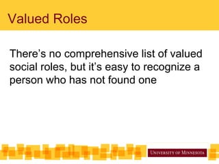 Valued Roles
There’s no comprehensive list of valued
social roles, but it’s easy to recognize a
person who has not found one
 
