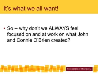 It’s what we all want!
• So -- why don’t we ALWAYS feel
focused on and at work on what John
and Connie O’Brien created?
 