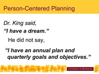 Person-Centered Planning
Dr. King said,
“I have a dream.”
He did not say,
“I have an annual plan and
quarterly goals and objectives.”
 