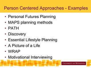 Person Centered Approaches - Examples
• Personal Futures Planning
• MAPS planning methods
• PATH
• Discovery
• Essential Lifestyle Planning
• A Picture of a Life
• WRAP
• Motivational Interviewing
 