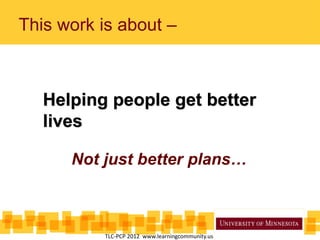This work is about –
Helping people get better
lives
Not just better plans…
TLC-PCP 2012 www.learningcommunity.us
 
