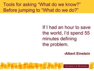 Tools for asking “What do we know?”
Before jumping to “What do we do?”
If I had an hour to save
the world, I’d spend 55
minutes defining
the problem.
-Albert Einstein
 