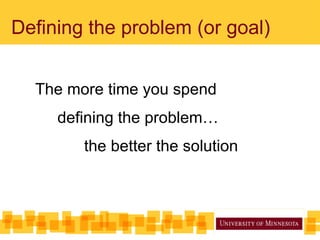 Defining the problem (or goal)
The more time you spend
defining the problem…
the better the solution
 
