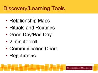 Discovery/Learning Tools
• Relationship Maps
• Rituals and Routines
• Good Day/Bad Day
• 2 minute drill
• Communication Chart
• Reputations
 