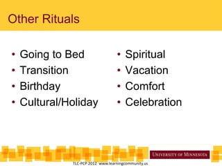 Other Rituals
• Going to Bed
• Transition
• Birthday
• Cultural/Holiday
• Spiritual
• Vacation
• Comfort
• Celebration
TLC-PCP 2012 www.learningcommunity.us
 