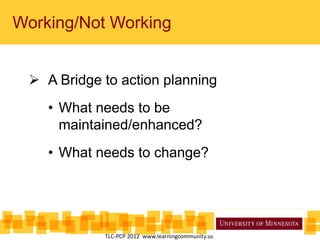Working/Not Working
 A Bridge to action planning
• What needs to be
maintained/enhanced?
• What needs to change?
TLC-PCP 2012 www.learningcommunity.us
 