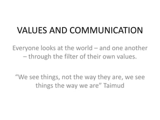 VALUES AND COMMUNICATION
Everyone looks at the world – and one another
– through the filter of their own values.
“We see things, not the way they are, we see
things the way we are” Taimud
 