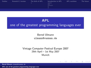 Outline Kenneth E. Iversion The birth of APL Introduction to APL APL machines The future
APL
one of the greatest programming languages ever
Bernd Ulmann
ulmann@vaxman.de
Vintage Computer Festival Europe 2007
29th April – 1st May 2007
Munich
Bernd Ulmann ulmann@vaxman.de
APL one of the greatest programming languages ever
 