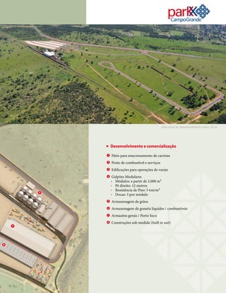 Desenvolvimento e comercialização
e Pátio para estacionamento de carretas
r Posto de combustível e serviços
t Edificações para operações de varejo
u Galpões Modulares
• Módulos: a partir de 2.000 m²
• Pé direito: 12 metros
• Resistência de Piso: 5 ton/m²
• Docas: 3 por módulo
i Armazenagem de grãos
o Armazenagem de granéis líquidos / combustíveis
p Armazéns gerais / Porto Seco
a Construções sob medida (built to suit)
aa
ii
pp
Vista atual do empreendimento (maio 2014)
 