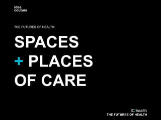 IC/health
THE FUTURES OF HEALTH
idea
couture
SPACES
+ PLACES
OF CARE
THE FUTURES OF HEALTH:
 