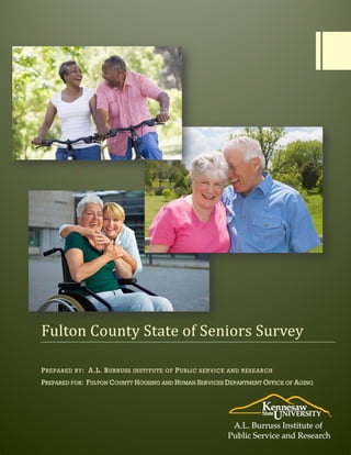 Fulton County State of Seniors Survey
PREPARED BY: A.L. BURRUSS INSTITUTE OF PUBLIC SERVICE AND RESEARCH
PREPARED FOR: FULTON COUNTY HOUSING AND HUMAN SERVICES DEPARTMENT OFFICE OF AGING
 
