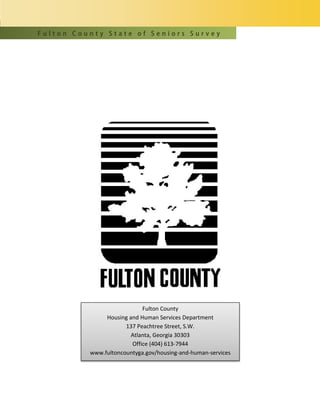 F u l t o n C o u n t y S t a t e o f S e n i o r s S u r v e y
Fulton County
Housing and Human Services Department
137 Peachtree Street, S.W.
Atlanta, Georgia 30303
Office (404) 613-7944
www.fultoncountyga.gov/housing-and-human-services
 