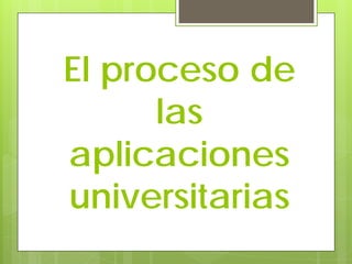 El proceso de
las
aplicaciones
universitarias
 