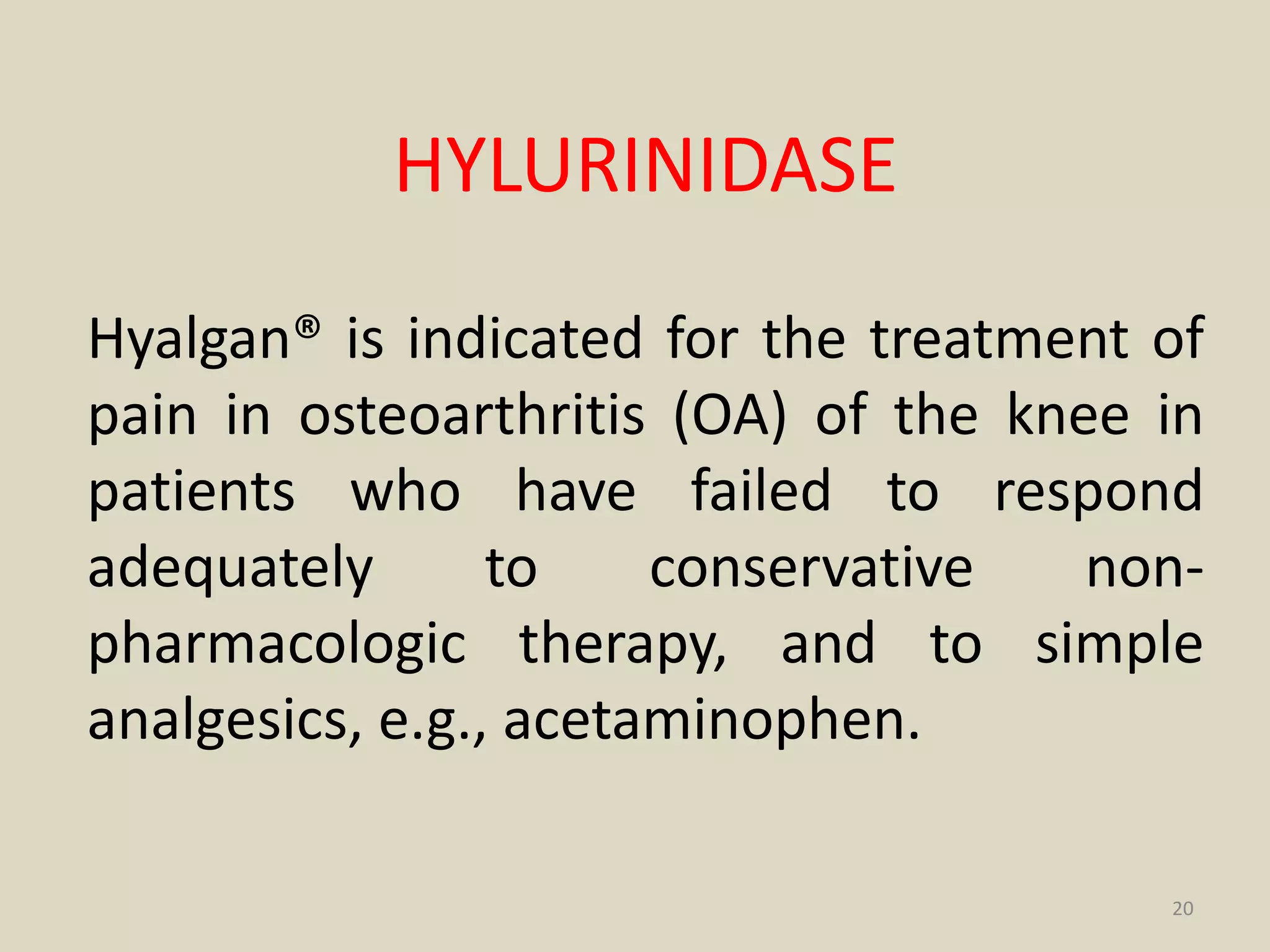 HYLURINIDASE
Hyalgan® is indicated for the treatment of
pain in osteoarthritis (OA) of the knee in
patients who have failed to respond
adequately to conservative non-
pharmacologic therapy, and to simple
analgesics, e.g., acetaminophen.
20
 