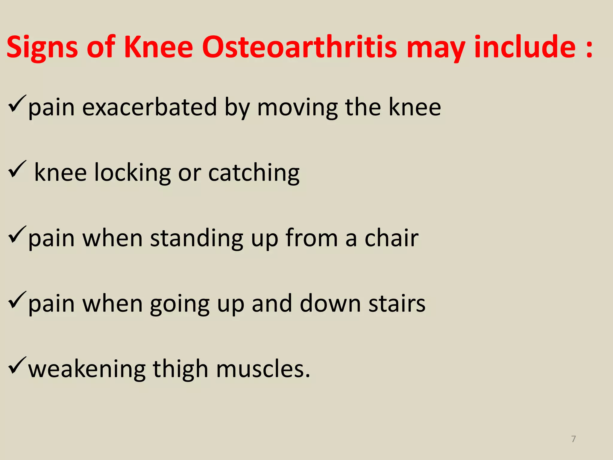 Signs of Knee Osteoarthritis may include :
pain exacerbated by moving the knee
 knee locking or catching
pain when standing up from a chair
pain when going up and down stairs
weakening thigh muscles.
7
 
