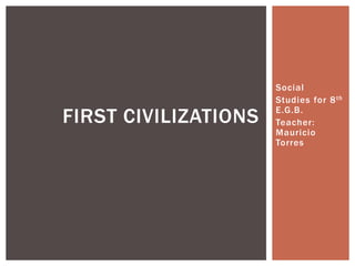 Social
                      Studies for 8 th

FIRST CIVILIZATIONS   E.G.B.
                      Teacher:
                      Mauricio
                      Torres
 