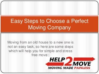 Easy Steps to Choose a Perfect
Moving Company
Moving from an old house to a new one is
not an easy task, so here are some steps
which will help you for simple and stress
free move :

 