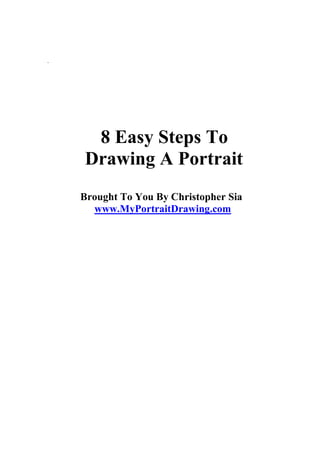 .
Brought To You By Christopher Sia
www.MyPortraitDrawing.com
8 Easy Steps To
Drawing A Portrait
 