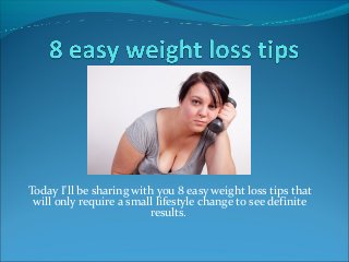 Today I'll be sharing with you 8 easy weight loss tips that
will only require a small lifestyle change to see definite
results.

 