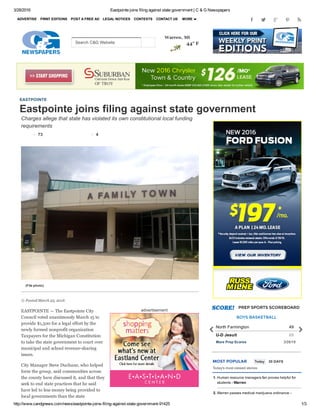 3/28/2016 Eastpointe joins filing against state government | C & G Newspapers
http://www.candgnews.com/news/eastpointe­joins­filing­against­state­government­91425 1/3
Warren, MI
44° F
advertisement
Charges allege that state has violated its own constitutional local funding
requirements
(File photo)
 Posted March 23, 2016
EASTPOINTE — The Eastpointe City
Council voted unanimously March 15 to
provide $1,500 for a legal effort by the
newly formed nonprofit organization
Taxpayers for the Michigan Constitution
to take the state government to court over
municipal and school revenue­sharing
issues.
City Manager Steve Duchane, who helped
form the group, said communities across
the county have discussed it, and that they
seek to end state practices that he said
have led to less money being provided to
local governments than the state
PREP SPORTS SCOREBOARD
MOST POPULAR  Today   30 DAYS
Today's most viewed stories
1. Human resource managers fair proves helpful for
students ­ Warren
2. Warren passes medical marijuana ordinance ­
EASTPOINTE
Eastpointe joins filing against state government
ADVERTISE PRINT EDITIONS POST A FREE AD LEGAL NOTICES CONTESTS CONTACT US MORE 
73 4
Search C&G Website
BOYS BASKETBALL
North Farmington 49
U­D Jesuit 69
More Prep Scores 3/26/16
 