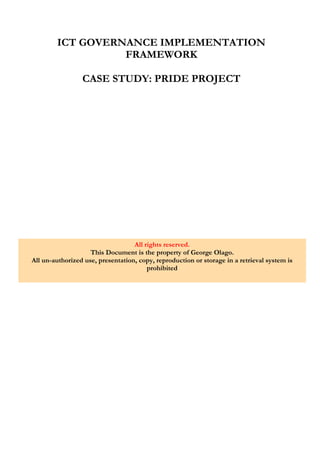 All rights reserved.
This Document is the property of George Olago.
All un-authorized use, presentation, copy, reproduction or storage in a retrieval system is
prohibited
ICT GOVERNANCE IMPLEMENTATION
FRAMEWORK
CASE STUDY: PRIDE PROJECT
 