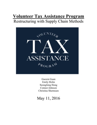 Volunteer Tax Assistance Program
Restructuring with Supply Chain Methods
Guoxin Guan
Emily Holm
SeongJong Hong
Connor Johnson
Christina Shermoen
May 11, 2016
 