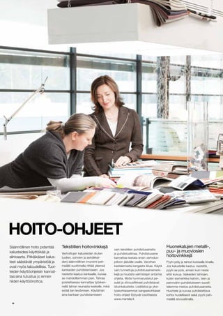 14
Huonekalujen metalli-,
puu- ja muoviosien
hoitovinkkej?
Pyyhi p?ly ja tahrat kostealla liinalla.
Jos kalusteille kaatuu nestett?,
pyyhi se pois, ennen kuin neste
ehtii kuivua. Vaikeiden tahrojen,
kuten esimerkiksi kahvin, teen ja
painov?rin puhdistukseen suosit-
telemme mietoa puhdistusainetta.
Huuhtele ja kuivaa puhdistettava
kohta huolellisesti sek? pyyhi peh-
me?ll? siivousliinalla.
Tekstiilien hoitovinkkej?
Verhoiltujen kalusteiden (kuten
tuolien, sohvien ja sein?kkei-
den) s??nn?llinen imurointi peh-
me?ll? suuttimella riitt?? yleens?
kankaiden puhdistamiseen. Jos
nestett? kaatuu kankaalle, kuivaa
se mahdollisimman pian. Tahraa
poistettaessa kannattaa ty?sken-
nell? tahran reunasta keskelle, mik?
est?? lian levi?misen. K?yt?th?n
aina kankaan puhdistamiseen
vain tekstiilien puhdistusaineita
ja puhdistusliinaa. Puhdistusaine
kannattaa testata ensin verhoilun
piiloon j??v?lle osalle. Varothan
kastelemasta kangasta liikaa. K?yt?
vain tunnettuja puhdistusainemerk-
kej? ja noudata valmistajan antamia
ohjeita. My?s hyvinvarustetut pe-
sulat ja siivousliikkeet puhdistavat
istuinkalusteita. Lis?tietoa ja yksi-
tyiskohtaisemmat kangaskohtaiset
hoito-ohjeet l?ytyv?t osoitteesta
www.martela.fi.
HOITO-OHJEET
S??nn?llinen hoito pident??
kalusteidesi k?ytt?ik?? ja
elinkaarta. Pitk?ik?iset kalus-
teet s??st?v?t ymp?rist?? ja
ovat my?s taloudellisia. Tuot-
teiden k?ytt?ohjeisiin kannat-
taa aina tutustua jo ennen
niiden k?ytt??nottoa.
 
