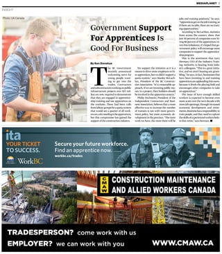 INSIGHT
MEDIAPLANET 3
T
he BC Government
recently announced
welcoming news for
young people want-
ing to get into the
trades. Contractors
andsubcontractorsworkingonpublic
infrastructure projects over $15 mil-
lion are now required to demonstrate
that they are engaged in apprentice-
ship training and use apprentices on
the worksite. There had been calls
fromlabourgroupsforaquotasystem
that would see a quarter of all work-
ersonasiteneedingtobeapprentices,
but this compromise has gained the
supportoftheconstructionindustry.
We support the initiative as it is a
means to drive more employers to hi-
reapprentices,butwedidn’tsupporta
quota system,” says Manley McLach-
lan, President of the BC Construc-
tionAssociation.“It’sareasonableap-
proach.Ifweareinvestingpublicmo-
ney in a project, then builders should
beinvolvedintheapprenticesystem.”
Philip Hochstein, President of the
Independent Contractors and Busi-
nessAssociation,believes that a more
effective way to increase the number
of trainees is not with more govern-
ment policy, but more economic de-
velopmentintheprovince.“Themore
work we have, the more there will be
Government Support
For Apprentices Is
Good For Business
By Ken Donohue
jobs and training positions,” he says.
“Apprenticesgetonthejobtraining,so
if there are no jobs,there are no train-
ingopportunities.”
According to McLachlan, statistics
from across the country show that
just 30 percent of companieswere hi-
ring80percentoftheapprentices.Gi-
venthisimbalance,it’shopedthatgo-
vernment policywill encourage more
companiestosupporttheapprentice-
shipprogram.
This is the sentiment that Gary
Herman, CEO of the Industry Train-
ing Authority is hearing from indu-
stry colleagues.“This is a great initia-
tive,andwe aren’t hearing any grum-
bling,”hesays.Infact,businessesthat
have been investing in and training
apprenticesareapplaudingthismove,
because it levels the playing field and
encourages other companies to take
onapprentices.”
The issue of have enough skilled
workers is expected to become even
more acute over the next decadewith
morejobopenings,throughincreased
economic development and retire-
ments.Businesshasaresponsibilityto
trainpeople,andtheyneedtocapture
theskillsofexperiencedworkersbefo-
retheyretire,”saysHerman.
Photo: UA Canada
Secure your future workforce.
Find an apprentice now.
workbc.ca/trades
TOSUCCESS.
 