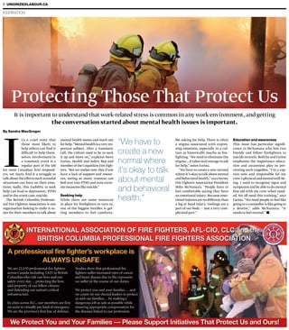 INSPIRATION
8 UNIONIZEDLABOUR.CA
mental health issues and reach out
forhelp.“Mentalhealthisaveryim-
portant subject. After a traumatic
call, the culture used to be to suck
it up and move on,” explains Steve
Farina, Health and Safety Rep and
member of the Coquitlam Fire Figh-
ters. “But we realize now that if you
have a lack of support and resour-
ces, seeing so many traumas can
boil over into PTSD and even extre-
me measures like suicide.”
Seeking help
While there are some resources
in place for firefighters to turn to,
one of the biggest hurdles is get-
ting members to feel comforta-
Protecting Those That Protect Us
I
t’s a cruel irony that
those most likely to
help others can find it
difficult to help them-
selves. Involvement in
a traumatic event is a
regular part of the job
for most Canadian first respond-
ers, yet many find it a struggle to
talk about the effects such stressful
situations can have on their emo-
tions. Sadly, this inability to seek
help can lead to depression, PTSD
and in the worst case, suicide.
The British Columbia Professio-
nal Fire Fighters Association is one
organisation looking to make it ea-
sier for their members to talk about
“We have to
create a new
normal where
it’s okay to talk
about mental
and behavioral
health.”
ble asking for help. There is often
a stigma associated with expres-
sing emotions, especially in a cul-
ture as historically macho as fire-
fighting.“We need to eliminate the
stigma….it takes real courage to ask
for help,” notes Farina.
“We have to create a new normal
whereit’sokaytotalkaboutmental
and behavioral health,” says Surrey
Fire Fighters Association President
Mike McNamara. “People have to
feel comfortable saying they have
an emotional injury. Because emo-
tional injuries are no different than
a leg or head injury. Feelings are a
part of our body — just a very com-
plicated part.”
Education and awareness
This issue has particular signifi-
cance to McNamara who lost two
friends and fellow firefighters to
suicide recently.Both he and Farina
emphasize the importance educa-
tion and awareness play in pre-
venting such tragedies. “I’m a cap-
tain now and responsible for my
crew’sphysicalandmentalwell-be-
ing. I need to recognize signs and
symptoms and be able to do mental
first aid with my crew when need-
ed. We all need this training,” says
Farina. “We need people to feel like
going to a counsellor is like going to
a dentist,” adds McNamara. “It
needs to feel normal.”
It is important to understand that work-related stress is common in any work environment, and getting
the conversation started about mental health issues is important.
By Sandra MacGregor
 