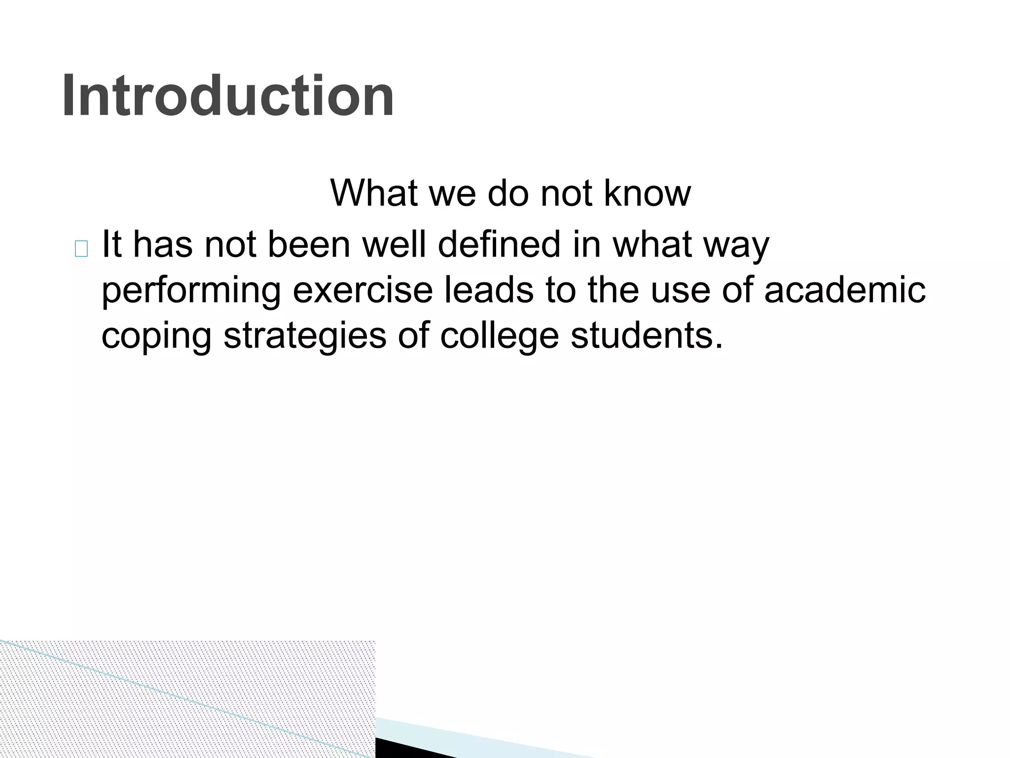 What we do not know
It has not been well defined in what way
performing exercise leads to the use of academic
coping strategies of college students.
Introduction
 