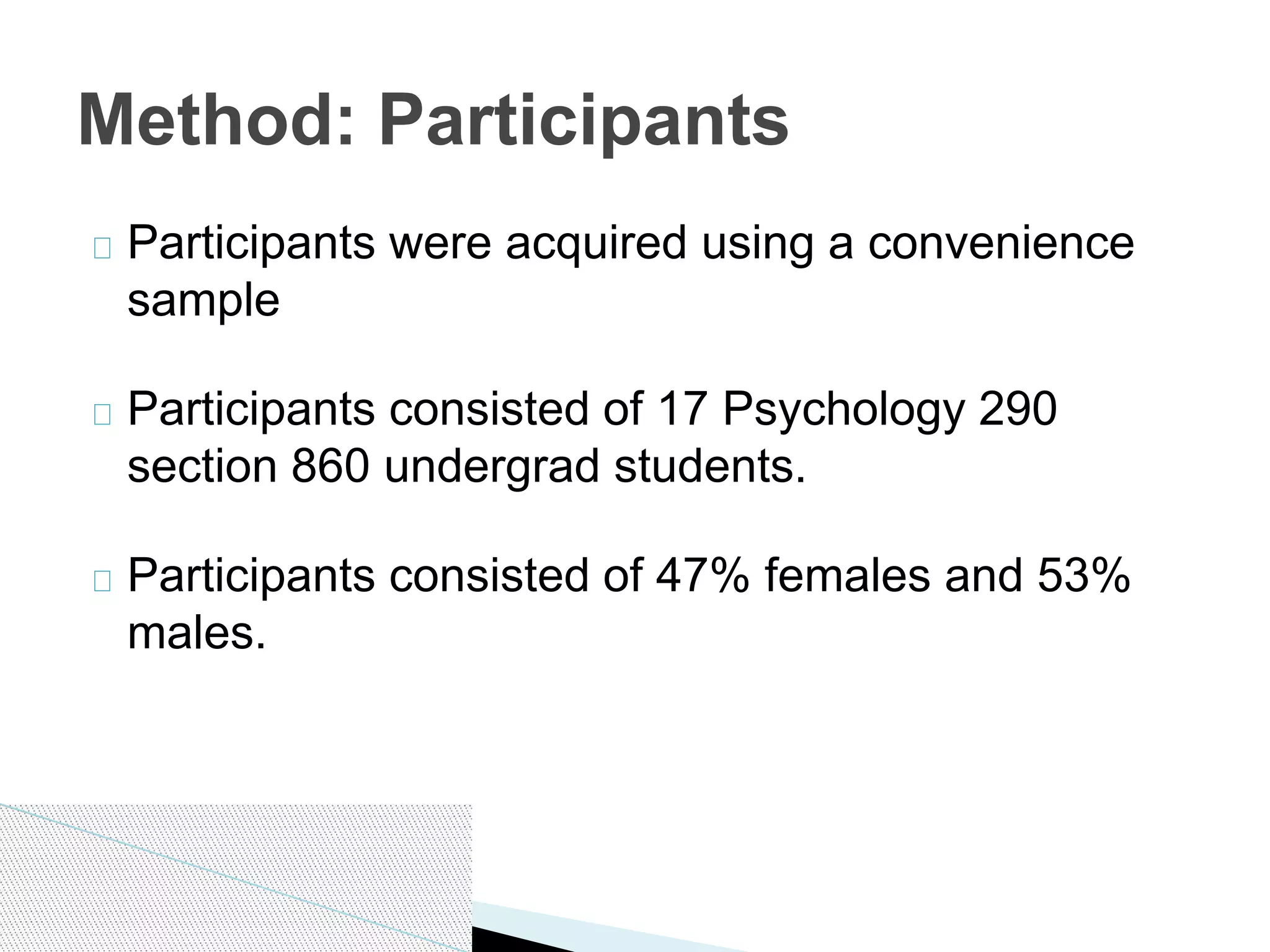 Participants were acquired using a convenience
sample
Participants consisted of 17 Psychology 290
section 860 undergrad students.
Participants consisted of 47% females and 53%
males.
Method: Participants
 