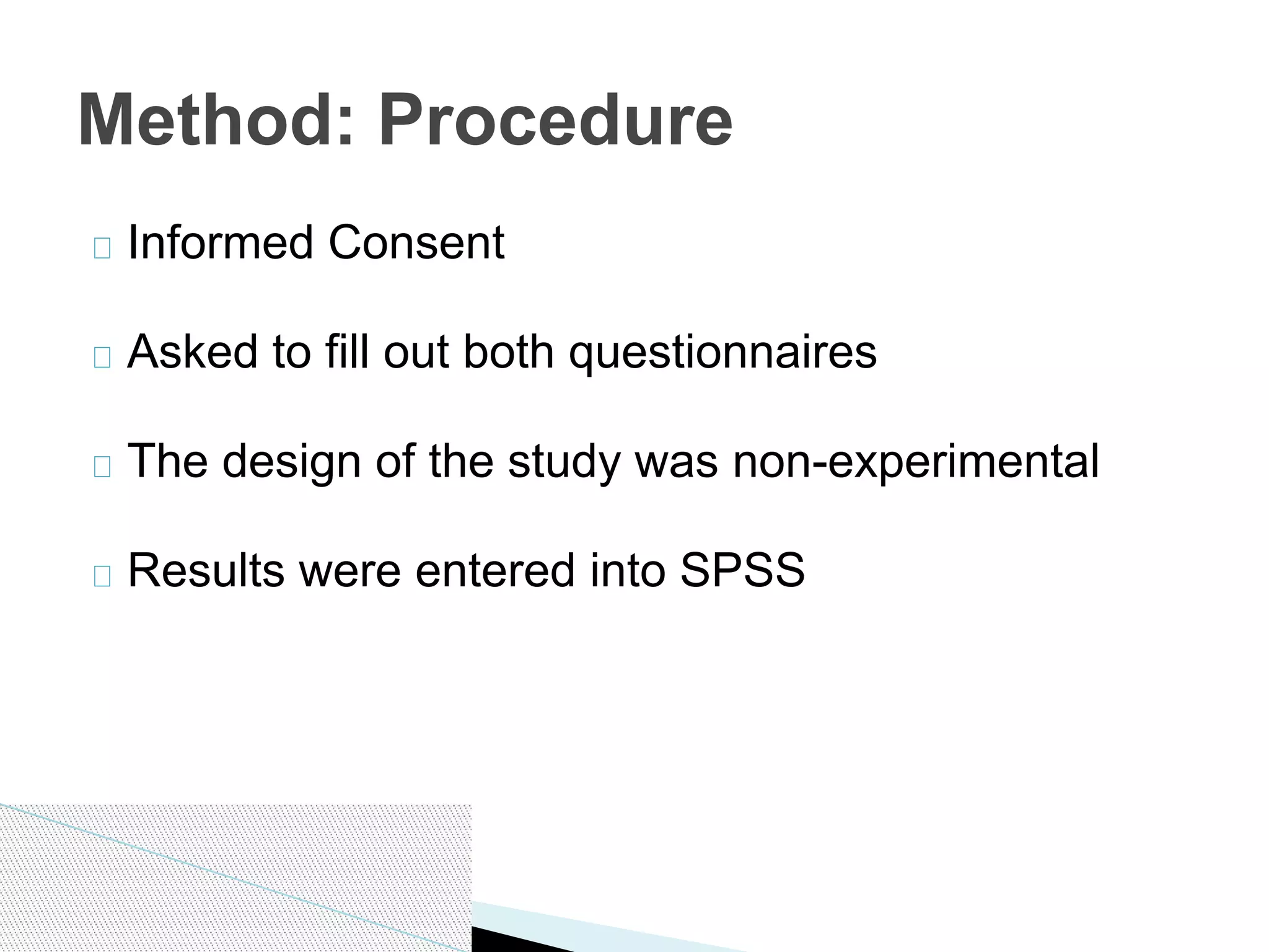 Informed Consent
Asked to fill out both questionnaires
The design of the study was non-experimental
Results were entered into SPSS
Method: Procedure
 