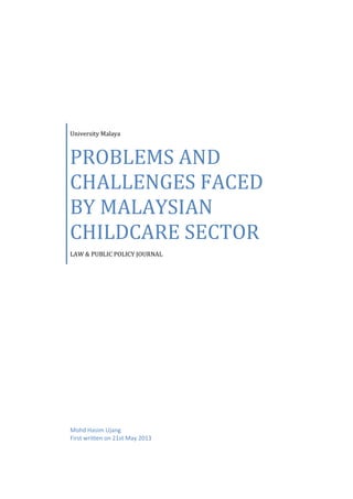University Malaya
PROBLEMS AND
CHALLENGES FACED
BY MALAYSIAN
CHILDCARE SECTOR
LAW & PUBLIC POLICY JOURNAL
Mohd Hasim Ujang
First written on 21st May 2013
 