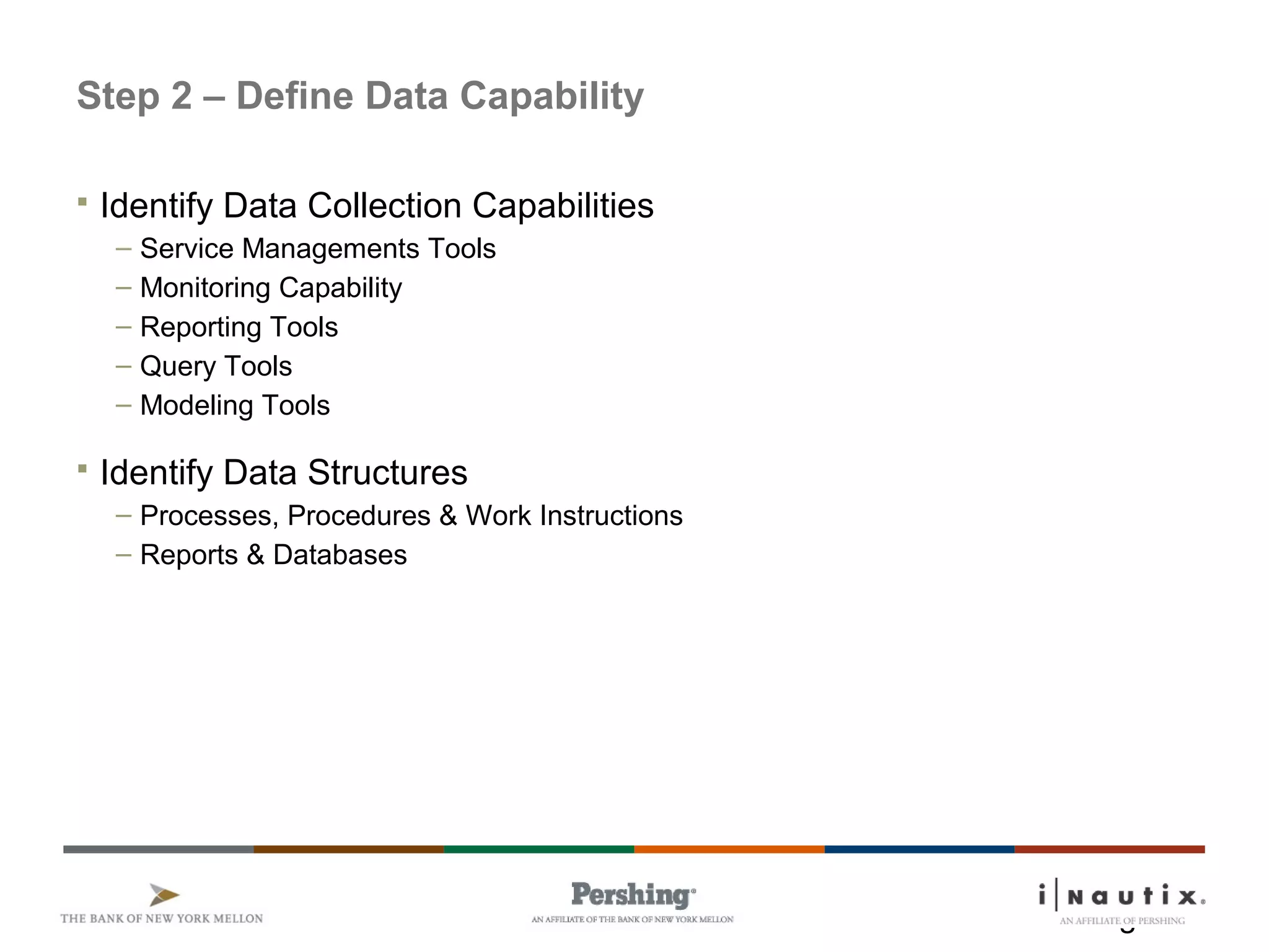 Page 10
Step 2 – Define Data Capability
 Identify Data Collection Capabilities
– Service Managements Tools
– Monitoring Capability
– Reporting Tools
– Query Tools
– Modeling Tools
 Identify Data Structures
– Processes, Procedures & Work Instructions
– Reports & Databases
 