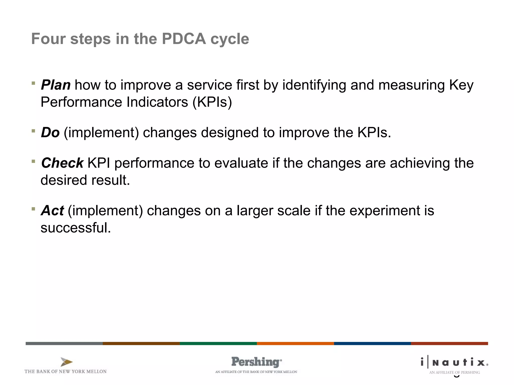 Page 19
Four steps in the PDCA cycle
 Plan how to improve a service first by identifying and measuring Key
Performance Indicators (KPIs)
 Do (implement) changes designed to improve the KPIs.
 Check KPI performance to evaluate if the changes are achieving the
desired result.
 Act (implement) changes on a larger scale if the experiment is
successful.
 