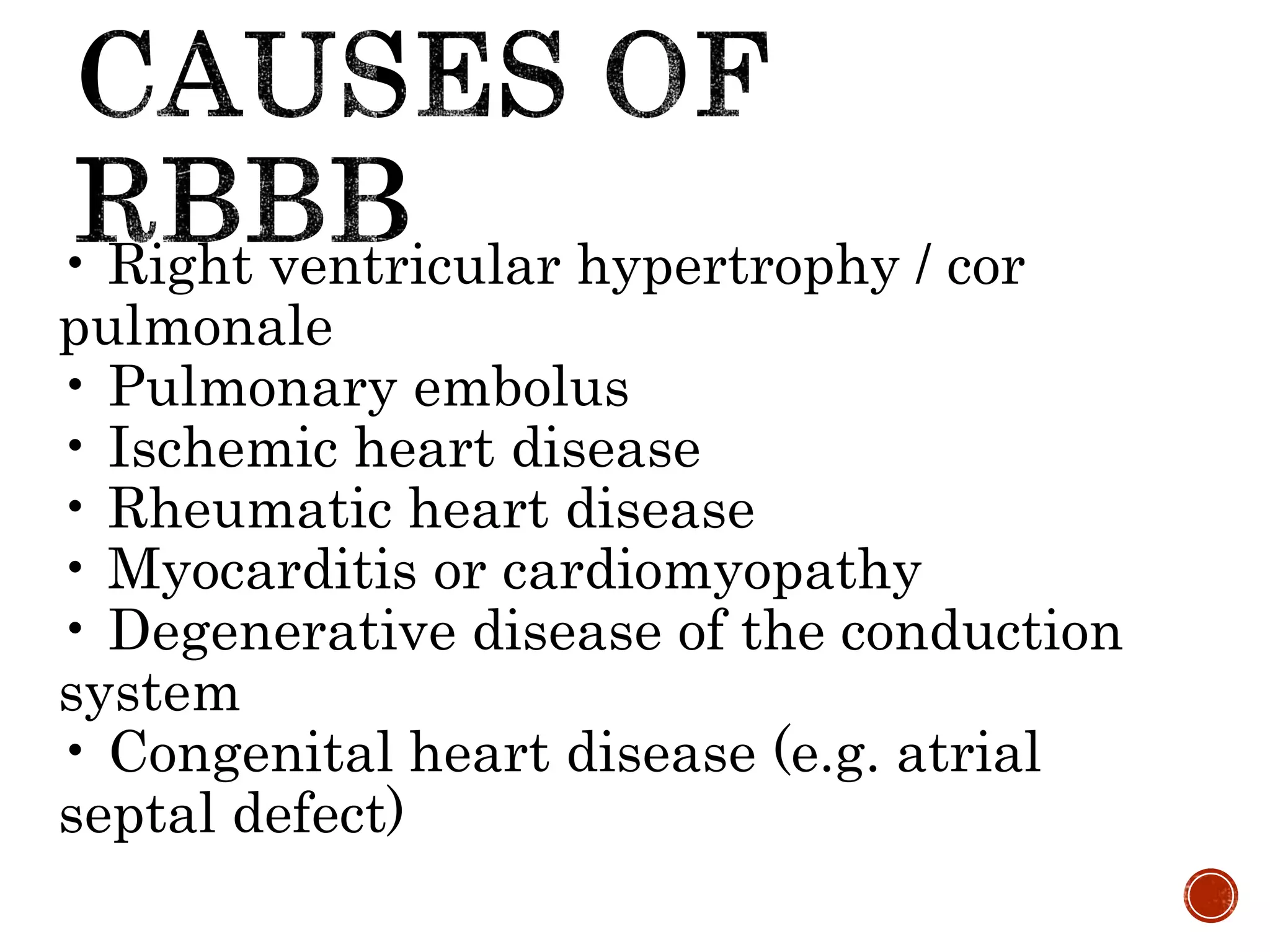 • Right ventricular hypertrophy / cor
pulmonale
• Pulmonary embolus
• Ischemic heart disease
• Rheumatic heart disease
• Myocarditis or cardiomyopathy
• Degenerative disease of the conduction
system
• Congenital heart disease (e.g. atrial
septal defect)
 