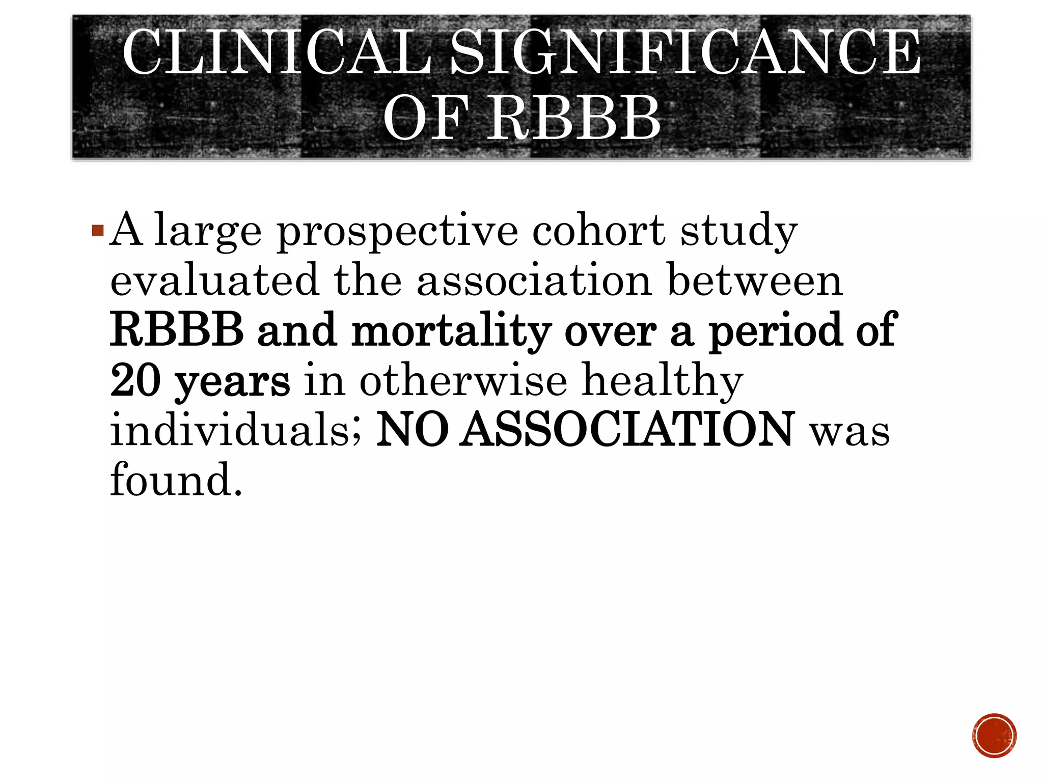 A large prospective cohort study
evaluated the association between
RBBB and mortality over a period of
20 years in otherwise healthy
individuals; NO ASSOCIATION was
found.
CLINICAL SIGNIFICANCE
OF RBBB
 