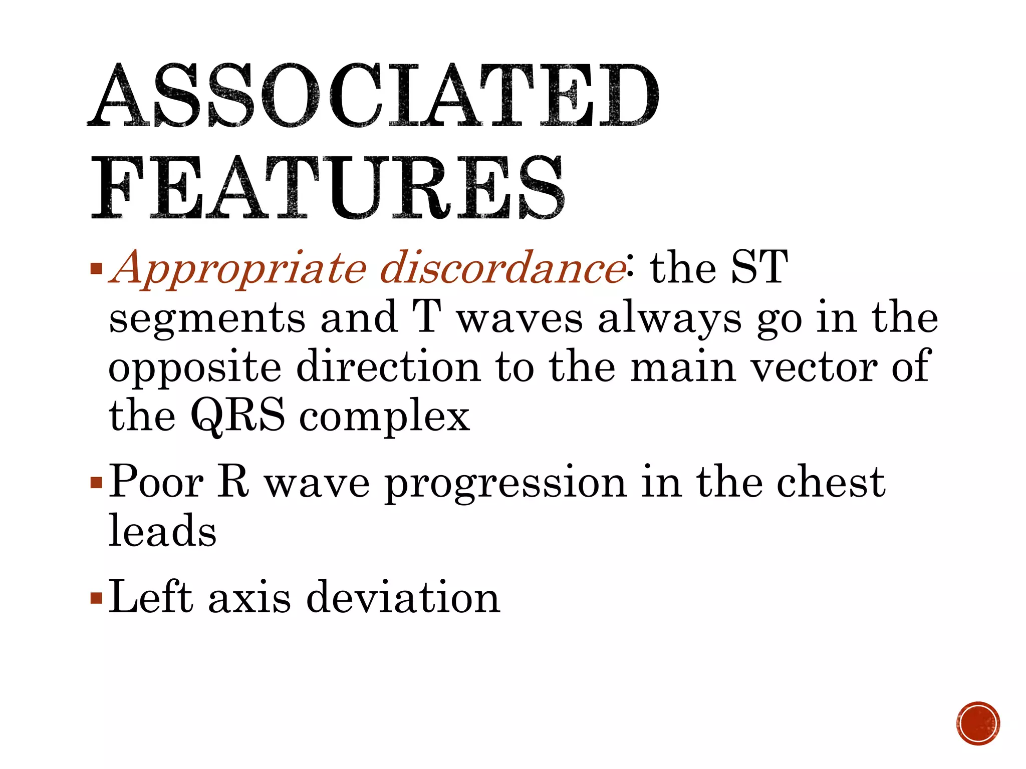 Appropriate discordance: the ST
segments and T waves always go in the
opposite direction to the main vector of
the QRS complex
Poor R wave progression in the chest
leads
Left axis deviation
 