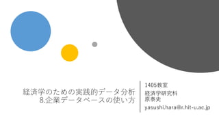経済学のための実践的データ分析
8.企業データベースの使い方
1405教室
経済学研究科
原泰史
yasushi.hara@r.hit-u.ac.jp
 