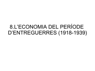 8.L’ECONOMIA DEL PERÍODE
D’ENTREGUERRES (1918-1939)
 