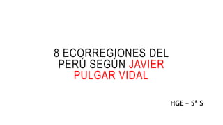 8 ECORREGIONES DEL
PERÚ SEGÚN JAVIER
PULGAR VIDAL
HGE – 5ª S
 