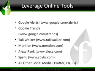 Leverage Online Tools
• Google Alerts (www.google.com/alerts)
• Google Trends
(www.google.com/trends)
• TalkWalker (www.talkwalker.com)
• Mention (www.mention.com)
• Alexa Rank (www.alexa.com)
• SpyFu (www.spyfu.com)
• All Other Social Media (Twitter, FB, IG)
 